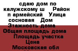 сдаю дом по калужскому ш. › Район ­ п.армейский › Улица ­ сосновая › Дом ­ 74 › Этажность дома ­ 2 › Общая площадь дома ­ 110 › Площадь участка ­ 2 000 › Цена ­ 55 000 - Московская обл., Москва г. Недвижимость » Дома, коттеджи, дачи аренда   